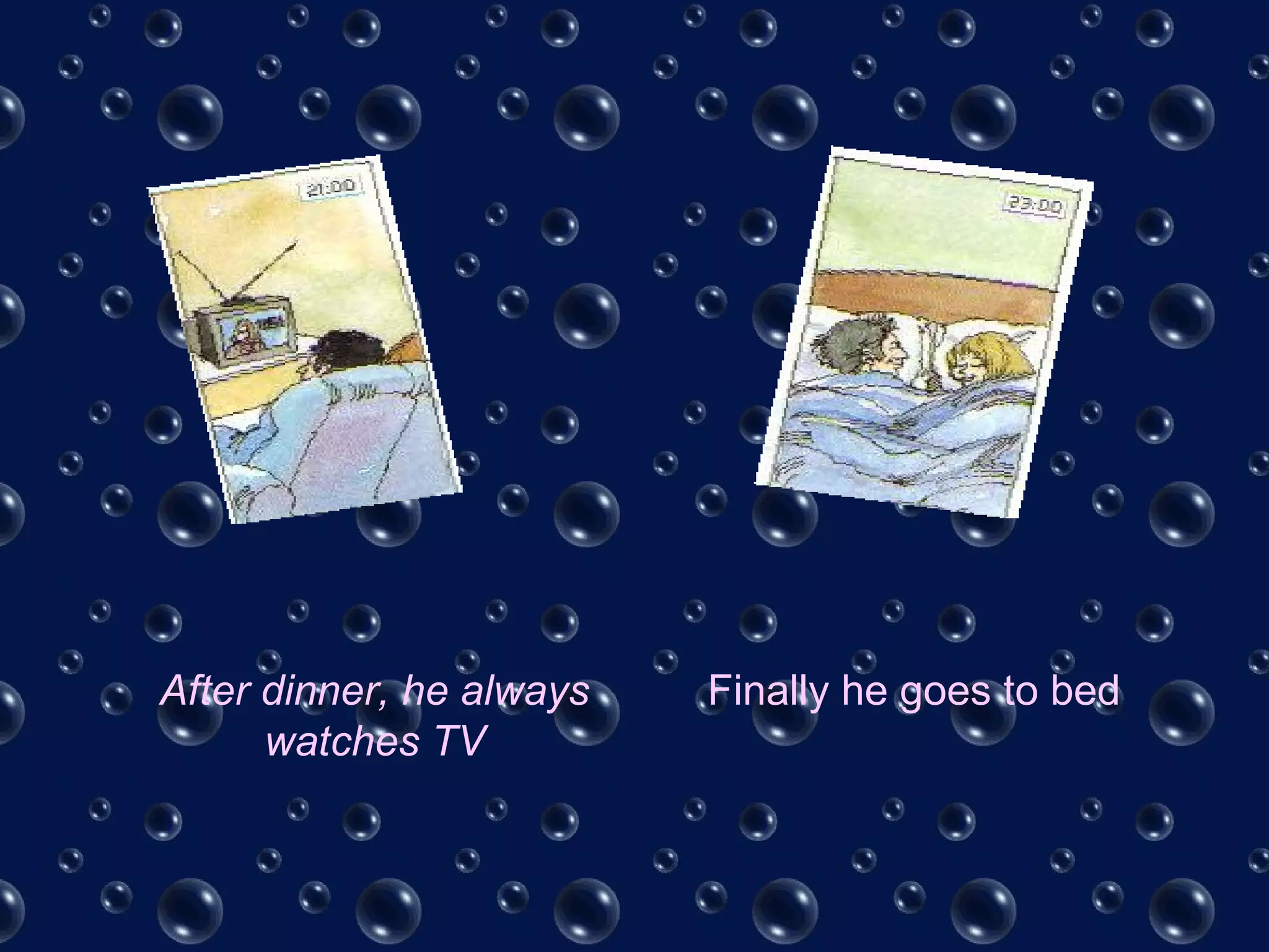 After dinner, he always
watches TV
Finally he goes to bed
 