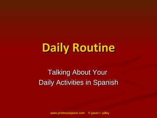 Daily Routine Talking About Your  Daily Activities in Spanish www.professorjason.com  © jason r. jolley 