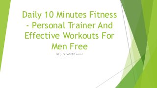 Daily 10 Minutes Fitness 
- Personal Trainer And 
Effective Workouts For 
Men Free 
http://befit10.com/ 
 