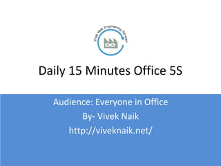 Daily 15 Minutes Office 5S

  Audience: Everyone in Office
        By- Vivek Naik
     http://viveknaik.net/
 