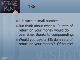 1%
 1 is such a small number
 But think about what a 1% rate of
return on your money would do
over time, thanks to compounding.
 Would you take a 1% daily rate of
return on your money? Of course!
 