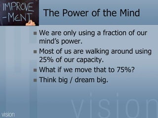 The Power of the Mind
 We are only using a fraction of our
mind’s power.
 Most of us are walking around using
25% of our capacity.
 What if we move that to 75%?
 Think big / dream big.
 
