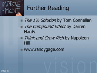 Further Reading
 The 1% Solution by Tom Connellan
 The Compound Effect by Darren
Hardy
 Think and Grow Rich by Napoleon
Hill
 www.randygage.com
 