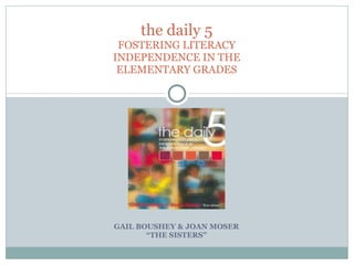GAIL BOUSHEY & JOAN MOSER “ THE SISTERS” the daily 5 FOSTERING LITERACY INDEPENDENCE IN THE ELEMENTARY GRADES 