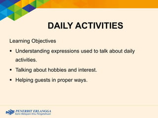 DAILY ACTIVITIES
Learning Objectives
 Understanding expressions used to talk about daily
activities.
 Talking about hobbies and interest.
 Helping guests in proper ways.
 