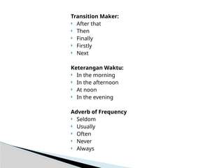 Transition Maker:
 After that
 Then
 Finally
 Firstly
 Next
Keterangan Waktu:
 In the morning
 In the afternoon
 At noon
 In the evening
Adverb of Frequency
 Seldom
 Usually
 Often
 Never
 Always
 