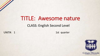TITLE: Awesome nature
CLASS: English Second Level
UNIT#: 1 1st quarter
 