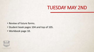 TUESDAY MAY 2ND
• Review of future forms.
• Student book pages 104 and top of 105.
• Workbook page 10.
