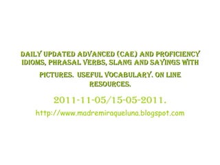 DAILY UPDATED ADVANCED (CAE) AND PROFICIENCY IDIOMS, PHRASAL VERBS, SLANG AND SAYINGS WITH PICTURES.   USEFUL VOCABULARY. ON LINE RESOURCES. 2011-11-05/15-05-2011. http://www.madremiraqueluna.blogspot.com 