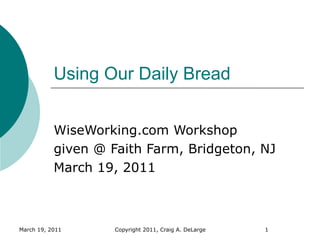 Using Our Daily Bread


           WiseWorking.com Workshop
           given @ Faith Farm, Bridgeton, NJ
           March 19, 2011



March 19, 2011      Copyright 2011, Craig A. DeLarge   1
 