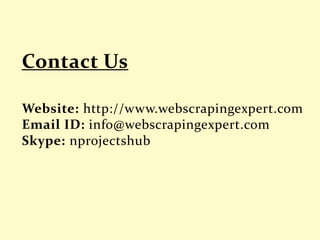 Website: http://www.webscrapingexpert.com
Email ID: info@webscrapingexpert.com
Skype: nprojectshub
 