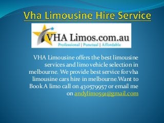 VHA Limousine offers the best limousine
services and limo vehicle selection in
melbourne. We provide best service for vha
limousine cars hire in melbourne.Want to
Book A limo call on 430579957 or email me
on andylimo591@gmail.com
 