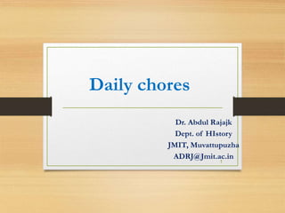 Daily chores
Dr. Abdul Rajajk
Dept. of HIstory
JMIT, Muvattupuzha
ADRJ@Jmit.ac.in
1
 