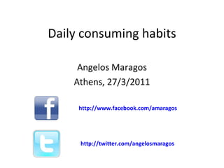 Daily consuming habits Angelos Maragos Athens, 27/3/2011 http://www.facebook.com/amaragos http://twitter.com/angelosmaragos 