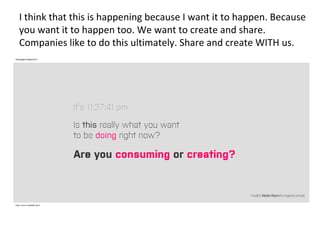 I think that this is happening because I want it to happen. Because you want it to happen too. We want to create and share. Companies like to do this ultimately. Share and create WITH us. 