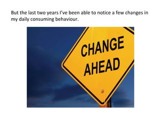 But the last two years I’ve been able to notice a few changes in my daily consuming behaviour. 