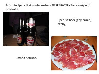 A trip to Spain that made me look DESPERATELY for a couple of products… Jam ón Serrano Spanish beer (any brand, really) 