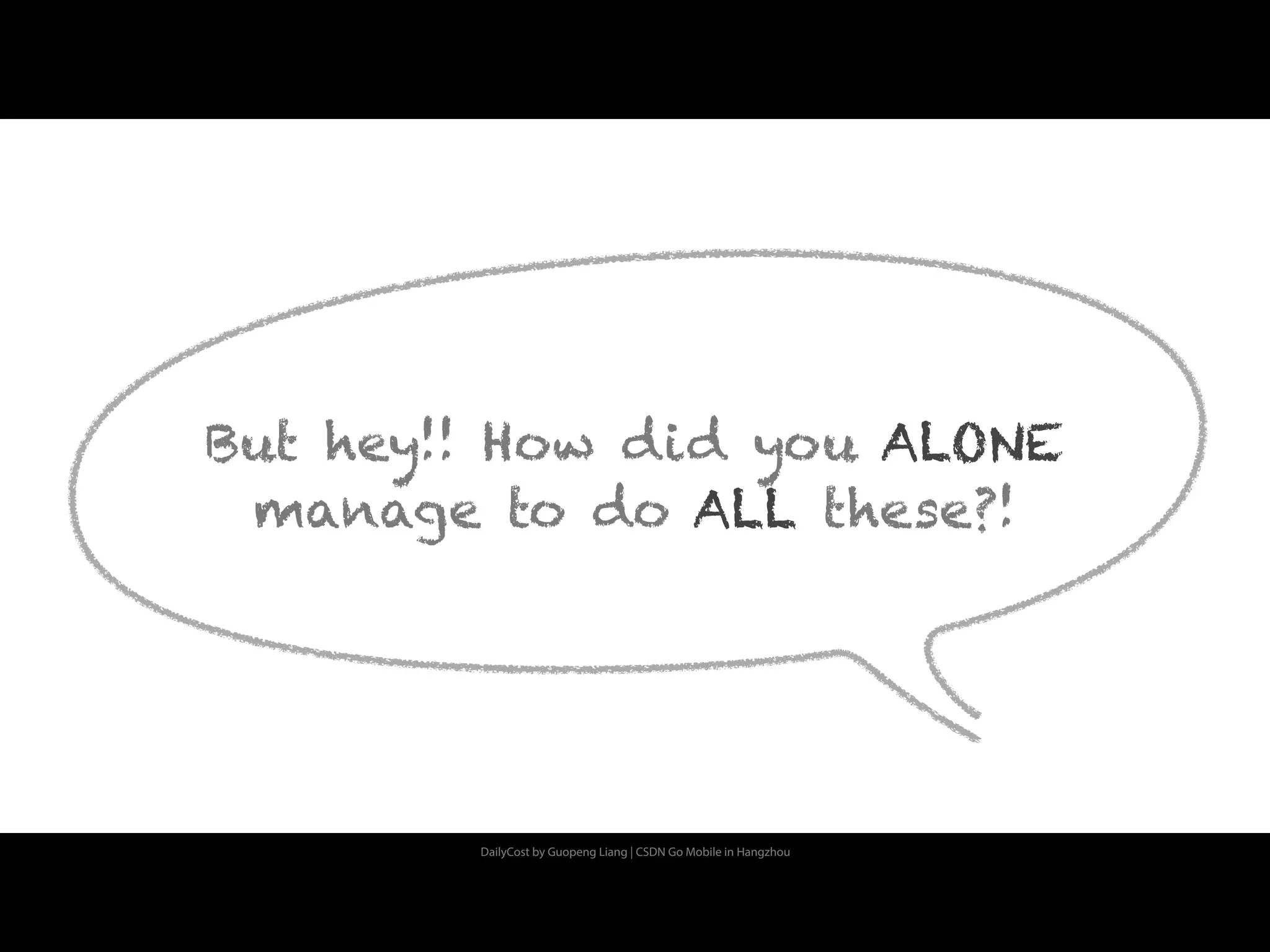 DailyCost by Guopeng Liang | CSDN Go Mobile in Hangzhou
But hey!! How did you ALONE
manage to do ALL these?!
 