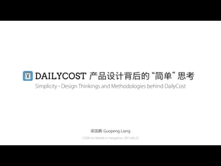 CSDN Go Mobile in Hangzhou, 2013.06.22
Simplicity - Design Thinkings and Methodologies behind DailyCost
DAILYCOST 产品设计背后的“简单”思考
梁国鹏 Guopeng Liang
 