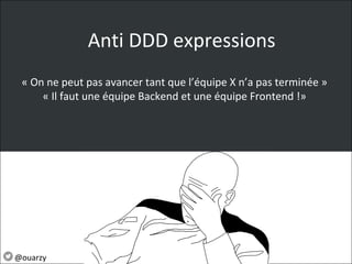 Anti DDD expressions
« On ne peut pas avancer tant que l’équipe X n’a pas terminée »
« Il faut une équipe Backend et une équipe Frontend !»
@ouarzy
 
