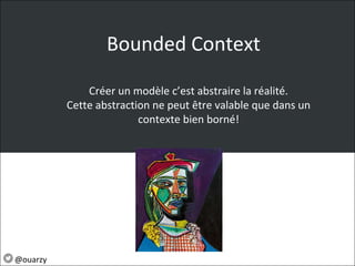 Bounded Context
@ouarzy
Créer un modèle c’est abstraire la réalité.
Cette abstraction ne peut être valable que dans un
contexte bien borné!
 