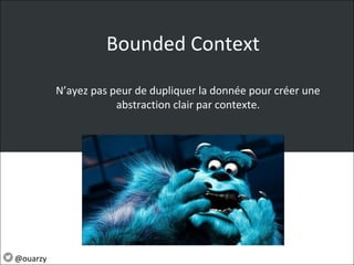 Bounded Context
@ouarzy
N’ayez pas peur de dupliquer la donnée pour créer une
abstraction clair par contexte.
 