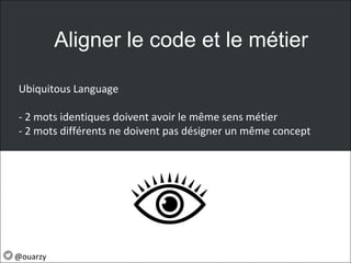 Aligner le code et le métier
Ubiquitous Language
- 2 mots identiques doivent avoir le même sens métier
- 2 mots différents ne doivent pas désigner un même concept
@ouarzy
 