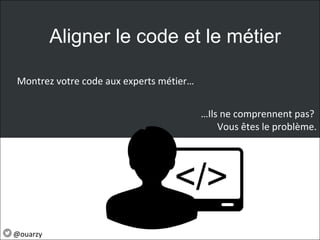 Aligner le code et le métier
Montrez votre code aux experts métier…
…Ils ne comprennent pas?
Vous êtes le problème.
@ouarzy
 