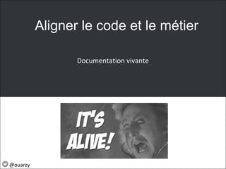 Documentation vivante
Aligner le code et le métier
@ouarzy
 