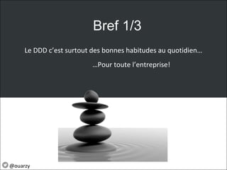 Le DDD c’est surtout des bonnes habitudes au quotidien…
Bref 1/3
…Pour toute l’entreprise!
@ouarzy
 
