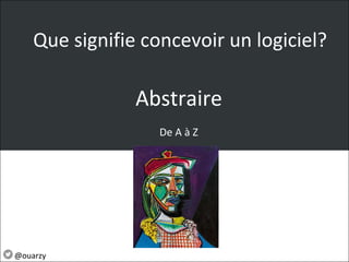 @ouarzy
Abstraire
De A à Z
Que signifie concevoir un logiciel?
 