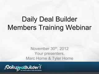 Daily Deal Builder
Members Training Webinar

       November 30th, 2012
         Your presenters,
     Marc Horne & Tyler Horne
 