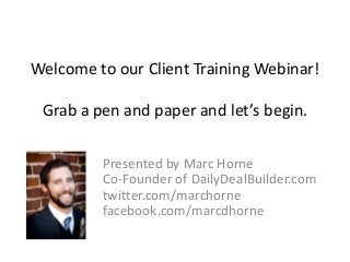Welcome to our Client Training Webinar!
Grab a pen and paper and let’s begin.
Presented by Marc Horne
Co-Founder of DailyDealBuilder.com
twitter.com/marchorne
facebook.com/marcdhorne
 