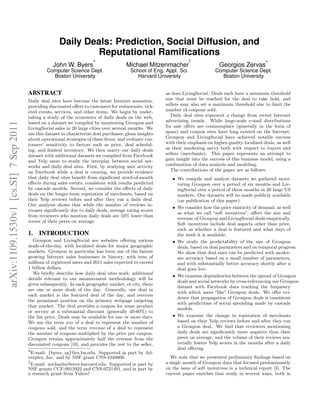 Daily Deals: Prediction, Social Diffusion, and
                                                               Reputational Ramiﬁcations
                                                                       ∗                                              †                                   ∗
                                                   John W. Byers                        Michael Mitzenmacher                       Georgios Zervas
                                                Computer Science Dept.                    School of Eng. Appl. Sci.              Computer Science Dept.
                                                  Boston University                          Harvard University                    Boston University


                                       ABSTRACT                                                          as does LivingSocial. Deals each have a minimum threshold
                                       Daily deal sites have become the latest Internet sensation,       size that must be reached for the deal to take hold, and
                                       providing discounted oﬀers to customers for restaurants, tick-    sellers may also set a maximum threshold size to limit the
                                       eted events, services, and other items. We begin by under-        number of coupons sold.
                                       taking a study of the economics of daily deals on the web,           Daily deal sites represent a change from recent Internet
                                                                                                         advertising trends. While large-scale e-mail distributions
arXiv:1109.1530v1 [cs.SI] 7 Sep 2011




                                       based on a dataset we compiled by monitoring Groupon and
                                       LivingSocial sales in 20 large cities over several months. We     for sale oﬀers are commonplace (generally in the form of
                                       use this dataset to characterize deal purchases; glean insights   spam) and coupon sites have long existed on the Internet,
                                       about operational strategies of these ﬁrms; and evaluate cus-     Groupon and LivingSocial have achieved notable success
                                       tomers’ sensitivity to factors such as price, deal schedul-       with their emphasis on higher quality localized deals, as well
                                       ing, and limited inventory. We then marry our daily deals         as their marketing savvy both with respect to buyers and
                                       dataset with additional datasets we compiled from Facebook        sellers (merchants). This paper represents an attempt to
                                       and Yelp users to study the interplay between social net-         gain insight into the success of this business model, using a
                                       works and daily deal sites. First, by studying user activity      combination of data analysis and modeling.
                                       on Facebook while a deal is running, we provide evidence             The contributions of the paper are as follows:
                                       that daily deal sites beneﬁt from signiﬁcant word-of-mouth           • We compile and analyze datasets we gathered moni-
                                       eﬀects during sales events, consistent with results predicted          toring Groupon over a period of six months and Liv-
                                       by cascade models. Second, we consider the eﬀects of daily             ingSocial over a period of three months in 20 large US
                                       deals on the longer-term reputation of merchants, based on             markets. Our datasets will be made publicly available
                                       their Yelp reviews before and after they run a daily deal.             (on publication of this paper).
                                       Our analysis shows that while the number of reviews in-
                                                                                                            • We consider how the price elasticity of demand, as well
                                       creases signiﬁcantly due to daily deals, average rating scores
                                                                                                              as what we call “soft incentives”, aﬀect the size and
                                       from reviewers who mention daily deals are 10% lower than
                                                                                                              revenue of Groupon and LivingSocial deals empirically.
                                       scores of their peers on average.
                                                                                                              Soft incentives include deal aspects other than price,
                                                                                                              such as whether a deal is featured and what days of
                                       1. INTRODUCTION                                                        the week it is available.
                                         Groupon and LivingSocial are websites oﬀering various              • We study the predictability of the size of Groupon
                                       deals-of-the-day, with localized deals for major geographic            deals, based on deal parameters and on temporal progress.
                                       markets. Groupon in particular has been one of the fastest             We show that deal sizes can be predicted with moder-
                                       growing Internet sales businesses in history, with tens of             ate accuracy based on a small number of parameters,
                                       millions of registered users and 2011 sales expected to exceed         and with substantially better accuracy shortly after a
                                       1 billion dollars.                                                     deal goes live.
                                         We brieﬂy describe how daily deal sites work; additional
                                                                                                            • We examine dependencies between the spread of Groupon
                                       details relevant to our measurement methodology will be
                                                                                                              deals and social networks by cross-referencing our Groupon
                                       given subsequently. In each geographic market, or city, there
                                                                                                              dataset with Facebook data tracking the frequency
                                       are one or more deals of the day. Generally, one deal in
                                                                                                              with which users “like” Groupon deals. We oﬀer evi-
                                       each market is the featured deal of the day, and receives
                                                                                                              dence that propagation of Groupon deals is consistent
                                       the prominent position on the primary webpage targeting
                                                                                                              with predictions of social spreading made by cascade
                                       that market. The deal provides a coupon for some product
                                                                                                              models.
                                       or service at a substantial discount (generally 40-60%) to
                                       the list price. Deals may be available for one or more days.         • We examine the change in reputation of merchants
                                       We use the term size of a deal to represent the number of              based on their Yelp reviews before and after they run
                                       coupons sold, and the term revenue of a deal to represent              a Groupon deal. We ﬁnd that reviewers mentioning
                                       the number of coupons multiplied by the price per coupon.              daily deals are signiﬁcantly more negative than their
                                       Groupon retains approximately half the revenue from the                peers on average, and the volume of their reviews ma-
                                       discounted coupons [10], and provides the rest to the seller,          terially lowers Yelp scores in the months after a daily
                                       ∗E-mail: {byers, zg}@cs.bu.edu. Supported in part by Ad-               deal oﬀering.
                                       verplex, Inc. and by NSF grant CNS-1040800.                          We note that we presented preliminary ﬁndings based on
                                       †E-mail: michaelm@eecs.harvard.edu. Supported in part by          a single month of Groupon data that focused predominantly
                                       NSF grants CCF-0915922 and CNS-0721491, and in part by            on the issue of soft incentives in a technical report [3]. The
                                       a research grant from Yahoo!                                      current paper enriches that study in several ways, both in
 