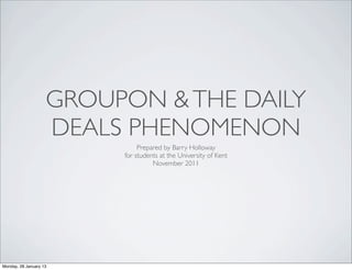 GROUPON & THE DAILY
                    DEALS PHENOMENON
                              Prepared by Barry Holloway
                         for students at the University of Kent
                                   November 2011




Monday, 28 January 13
 