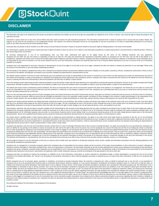 7
DISCLAIMER
The information and views in this website & all the services we provide are believed to be reliable, but we do not accept any responsibility (or liability) for errors of fact or opinion. Users have the right to choose the product/s that
suits them the most.
Investment in equity shares has its own risks. Sincere efforts have been made to present the right investment perspective. The information contained herein is based on analysis and on sources that we consider reliable. We,
however, do not vouch for the consistency or the completeness thereof. This material is for personal information and we are not responsible for any loss incurred due to it & take no responsibility whatsoever for any financial
profits or loss which may arise from the recommendations above.
stock quint does not purport to be an invitation or an offer to buy or sell any financial instrument. Analyst or any person related to stock quint might be holding positions in the stocks recommended.
Our clients (paid or unpaid), any third party or anyone else have no rights to forward or share our calls or sms or reports or any information provided by us to/with anyone which is received directly or indirectly by them. If found so
then serious legal actions can be taken.
By accessing stockquint.com or any of its associate/group sites, you have read, understood and agree to be legally bound by the terms of the following disclaimer and user agreement.
stockquint.com has taken due care and caution in compilation of data for its web site. The views and investment tips expressed by investment experts on stockquint.com are their own, and not that of the website or its
management. stockquint.com advises users to check with certified experts before taking any investment decision. However, stockquint.com does not guarantee the consistency, adequacy or completeness of any information and is
not responsible for any errors or omissions or for the results obtained from the use of such information. stockquint.com especially states that it has no financial liability whatsoever to any user on account of the use of information
provided on its website.
stockquint.com is not responsible for any errors, omissions or representations on any of our pages or on any links on any of our pages. stockquint.com does not endorse in anyway any advertisers on our web pages. Please verify
the veracity of all information on your own before undertaking any alliance.
The information on this website is updated from time to time. stockquint.com however excludes any warranties (whether expressed or implied), as to the quality, consistency, efficacy, completeness, performance, fitness or any of
the contents of the website, including (but not limited) to any comments, feedback and advertisements contained within the site.
This website contains material in the form of inputs submitted by users and stockquint.com accepts no responsibility for the content or consistency of such content nor does stockquint.com make any representations by virtue of
the contents of this website in respect of the existence or availability of any goods and services advertised in the contributory sections. stockquint.com makes no warranty that the contents of the website are free from infection by
viruses or anything else which has contaminating or destructive properties and shall have no liability in respect thereof.
Part of this website contains advertising and other material submitted to us by third parties. Kindly note that those advertisers are responsible for ensuring that material submitted for inclusion on the website complies with all legal
requirements. Although acceptance of advertisements on the website is subject to our terms and conditions which are available on request, we do not accept liability in respect of any advertisements.
This website will contain articles contributed by several individuals. The views are exclusively their own and do not necessarily represent the views of the website or its management. The linked sites are not under our control and
we are not responsible for the contents of any linked site or any link contained in a linked site, or any changes or updates to such sites. stockquint.com is providing these links to you only as a convenience, and the inclusion of any
link does not imply endorsement by us of the site.
There are risks associated with utilizing internet and short messaging system (sms) based information and research dissemination services. Subscribers are advised to understand that the services can fail due to failure of hardware,
software, and internet connection. While we ensure that the messages are delivered in time to the subscribers mobile network, the delivery of these messages to the customer's mobile phone/handset is the responsibility of the
customer's mobile network. Sms may be delayed and/or not delivered to the customer's mobile phone/handset on certain days, owing to technical reasons and stockquint.com cannot be held responsible for the same.
stockquint.com hereby expressly disclaims any implied warranties imputed by the laws of any jurisdiction. We consider ourselves and intend to be subject to the jurisdiction only of the court of chennai in india. If you don't agree
with any of our disclaimers above please do not read the material on any of our pages. This site is specifically for users in the territory of india. Although the access to users outside india is not denied, stockquint.com shall have no
legal liabilities whatsoever in any laws of any jurisdiction other than india. We reserve the right to make changes to our site and these disclaimers, terms, and conditions at any time.
Stock trading is inherently risky and you agree to assume complete and full responsibility for the outcomes of all trading decisions that you make, including but not limited to loss of capital. None of the stock trading calls made by
stockquint.com and group companies associated with it should be construed as an offer to buy or sell securities, nor advice to do so. All comments and posts made by stockquint.com, group companies associated with it and
employees/owners are for information purposes only and under no circumstances should be used for actual trading. Under no circumstances should any person at this site make trading decisions based solely on the information
discussed herein. We are not a qualified financial advisor and you should not construe any information discussed herein to constitute investment advice. It is informational in nature.
You should consult a qualified broker or other financial advisor prior to making any actual investment or trading decisions. You agree to not make actual stock trades based on comments on the site, nor on any techniques
presented nor discussed in this site or any other form of information presentation. All information is for educational and informational use only. You agree to consult with a registered investment advisor, which we are not, prior to
making any trading decision of any kind. Hypothetical or simulated performance results have certain inherent limitations. Unlike an actual performance record, simulated results do not represent actual trading. No representation is
being made that any account will or is likely to achieve profits or losses similar to those shown.
stockquint.com operates a real time chat room intended to provide a private forum for users to exchange information and to discuss various investing techniques. You agree, by accessing this or any associated site, stockquint.com
bears no liability for any postings on the website or actions of associate site. We reserve the right to deny service to anyone. You, and not stockquint.com, assume the entire cost and risk of any trading you choose to undertake.
You are solely responsible for making your own investment decisions. If you choose to engage in such transactions with or without seeking advice from a licensed and qualified financial advisor or entity, then such decision and any
consequences flowing there from are your sole responsibility. The information and commentaries are not meant to be an endorsement or offering of any stock purchase. They are meant to be a guide only, which must be tempered
by the investment experience and independent decision making process of the subscriber. stockquint.com or any employees are in no way liable for the use of the information by others in investing or trading in investment vehicles
utilizing the principles disclosed herein. stockquint.com or any of its employees do not represent themselves as acting in the position of an investment advisor or investment manager for the use of the information in this service.
The materials and information in, and provided by, this site are not, and should not be construed as an offer to buy or sell any of the securities named in materials, services, or on-line postings.
We encourage all investors to use the information on the site as a resource only to further their own research on all featured companies, stocks, sectors, markets and information presented on the site. Nothing published on this
site should be considered as investment advice.
stockquint.com, its management, its associate companies and/or their employees take no responsibility for the veracity, validity and the correctness of the expert recommendations or other information or research. Although we
attempt to research thoroughly on information provided herein, there are no guarantees in consistency. The information presented on the site has been gathered from various sources believed to be providing correct information.
stockquint.com, group, companies, associates and/or employees are not responsible for errors, inaccuracies if any in the content provided on the site. Any prediction made on the direction of the stock market or on the direction of
individual stocks may prove to be incorrect. Users/visitors are expected to refer to other investment resources to verify the consistency of the data posted on this site on their own.
stockquint.com does not represent or endorse the consistency or reliability of any of the information, conversation, or content contained on, distributed through, or linked, downloaded or accessed from any of the services
contained on this website (hereinafter, the "service"), nor the quality of any products, information or other materials displayed, purchased, or obtained by you as a result of any other information or offer by or in connection with
the service.
Neither stockquint.com nor its principals, agents, associates or employees, are licensed to provide investment advice. No materials in stockquint.com, either on behalf of stockquint.com or any site host, or any participant in
stockquint.com or any of its associated sites should be taken as investment advice directly, indirectly, implicitly, or in any manner whatsoever, including but not limited to trading of stocks on a short term or long term basis, or
trading of any financial instruments whatsoever. Past performance is not an indicator of future returns. All the analyst commentary provided on stockquint.com is provided for information purposes only. This information is not a
recommendation or solicitation to buy or sell any securities. Your use of this and all information contained on stockquint.com is governed by these terms and conditions of use. This material is based upon information that we
consider reliable, but we do not represent that it is consistent or complete, and that it should be relied upon, as such. You should not rely solely on the information in making any investment. Rather, you should use the information
only as a starting point for doing additional independent research in order to allow you to form your own opinion regarding investments. By using stockquint.com including any software and content contained therein, you agree
that use of the service is entirely at your own risk. stockquint.com is not a registered investment advisor or a broker dealer. You understand and acknowledge that there is a very high degree of risk involved in trading securities.
Past results of any trader published on this website are not an indicator of future returns by that trader, and are not an indicator of future returns which be realized by you. Any information, opinions, advice or offers posted by any
person or entity logged in to stockquint.com or any of its associated sites is to be construed as public conversation only. stockquint.comm makes no warranties and gives no assurances regarding the truth, timeliness, reliability, or
good faith of any material posted on stockquint.com. stockquint.com does not warranties that trading methods or systems presented in their services or the information herein, or obtained from advertisers or members will result
in profits or losses.
Any surfing and reading of the information is the acceptance of this disclaimer.
All rights reserved.
 