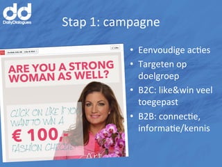 Stap	
  1:	
  campagne	
  
                 •  Eenvoudige	
  acMes	
  
                 •  Targeten	
  op	
  
                    doelgroep	
  
                 •  B2C:	
  like&win	
  veel	
  
                    toegepast	
  
                 •  B2B:	
  connecMe,	
  
                    informaMe/kennis	
  
 