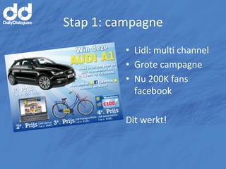 Stap	
  1:	
  campagne	
  
               •  Lidl:	
  mulM	
  channel	
  
               •  Grote	
  campagne	
  
               •  Nu	
  200K	
  fans	
  
                  facebook	
  

               Dit	
  werkt!	
  
 