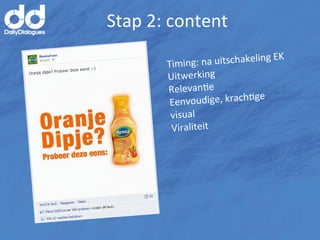 Stap	
  2:	
  content	
  
                                                 	
  EK	
  
            Timing   :	
  na	
  uitschakeling
            Uitwerking	
  
            RelevanMe	
  
                                            	
  
             Een voudige,	
  krachMge
             visual	
  
             Viraliteit	
  
 