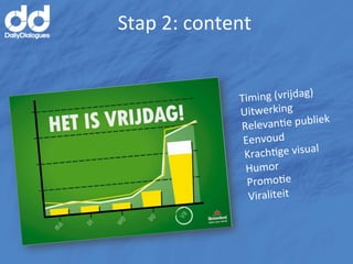 Stap	
  2:	
  content	
  


                      Tim ing	
  (vrijdag)	
  
                      Uitwerking	
  
                                                k	
  
                      Re levanMe	
  publie
                       Eenvoud	
  
                                         al	
  
                       KrachMge	
  visu
                       Humor	
  
                        PromoMe	
  
                        Viraliteit	
  
 