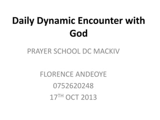 Daily Dynamic Encounter with
God
PRAYER SCHOOL DC MACKIV
FLORENCE ANDEOYE
0752620248
17TH OCT 2013

 