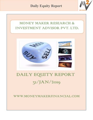 Daily Equity Report
DAILY EQUITY REPORT
31/JAN/2019
WWW.MONEYMAKERFINANCIAL.COM
MONEY MAKER RESEARCH &
INVESTMENT ADVISOR PVT. LTD.
 