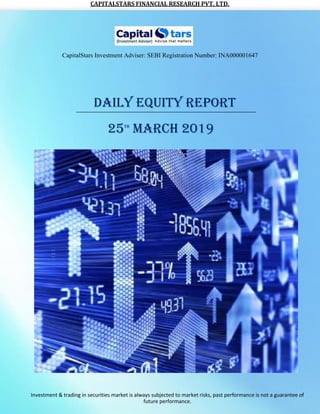 CAPITALSTARS	FINANCIAL	RESEARCH	PVT.	LTD.
CapitalStars Investment Adviser: SEBI Registration Number: INA000001647
DAILY EQUITY REPORT
25TH
MARCH 2019
Investment & trading in securities market is always subjected to market risks, past performance is not a guarantee of
future performance.
 
