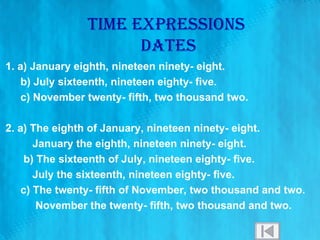 TIME EXPRESSIONS  DATES 1. a) January eighth, nineteen ninety- eight.  b) July sixteenth, nineteen eighty- five. c) November twenty- fifth, two thousand two. 2. a) The eighth of January, nineteen ninety- eight.  January the eighth, nineteen ninety- eight.  b) The sixteenth of July, nineteen eighty- five.  July the sixteenth, nineteen eighty- five. c) The twenty- fifth of November, two thousand and two. November the twenty- fifth, two thousand and two. 