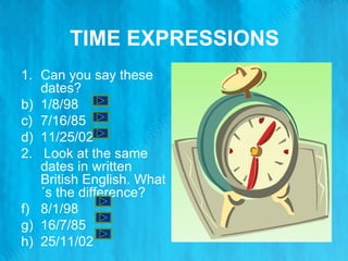 TIME EXPRESSIONS Can you say these dates? 1/8/98 7/16/85 11/25/02 2.  Look at the same dates in written British English. What´s the difference? 8/1/98 16/7/85 25/11/02 