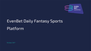EvenBet Daily Fantasy Sports
Platform
October 2017
 