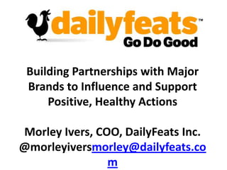 Building Partnerships with Major Brands to Influence and Support Positive, Healthy Actions Morley Ivers, COO, DailyFeats Inc. @morleyiversmorley@dailyfeats.com 