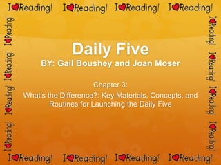 Daily Five
     BY: Gail Boushey and Joan Moser

                      Chapter 3:
What’s the Difference?: Key Materials, Concepts, and
        Routines for Launching the Daily Five
 