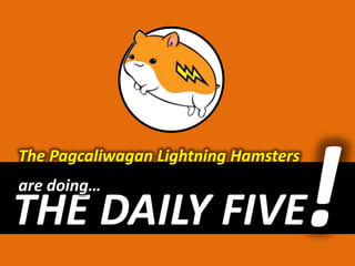 The Pagcaliwagan Lightning Hamsters ! are doing… THE DAILY FIVE 