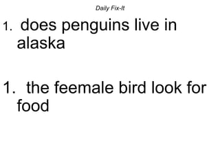 Daily Fix-It
1. does penguins live in
alaska
1. the feemale bird look for
food
 